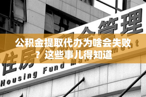 闽清公积金提取代办为啥会失败？这些事儿得知道