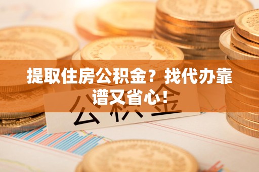 闽清提取住房公积金？找代办靠谱又省心！