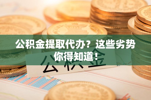 闽清公积金提取代办？这些劣势你得知道！