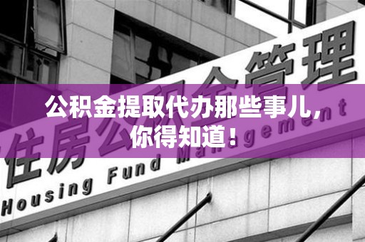 闽清公积金提取代办那些事儿，你得知道！