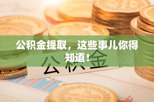 闽清公积金提取，这些事儿你得知道！