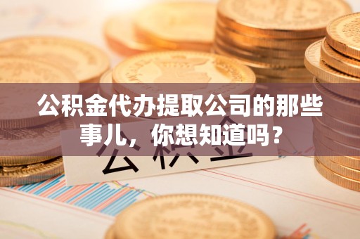 闽清公积金代办提取公司的那些事儿，你想知道吗？