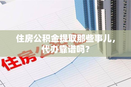 闽清住房公积金提取那些事儿，代办靠谱吗？