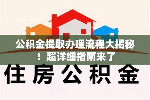 闽清公积金提取办理流程大揭秘！超详细指南来了