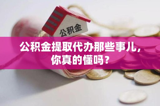 闽清公积金提取代办那些事儿，你真的懂吗？