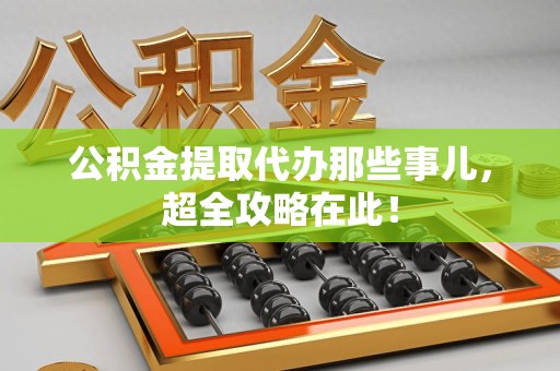 闽清公积金提取代办那些事儿,超全攻略在此! 闽清公积金提取代办那些事儿,超全攻略在此!