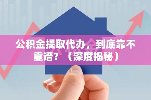 闽清公积金提取代办,到底靠不靠谱?(深度揭秘) 闽清公积金提取代办,到底靠不靠谱?(深度揭秘)