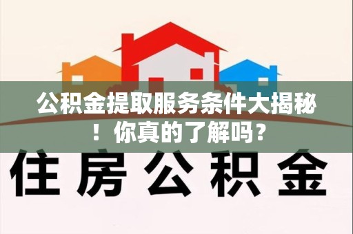 闽清公积金提取服务条件大揭秘！你真的了解吗？