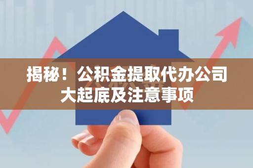闽清揭秘！公积金提取代办公司大起底及注意事项