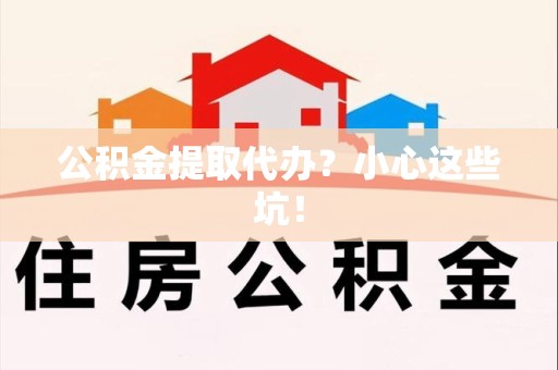 闽清公积金提取代办？小心这些坑！
