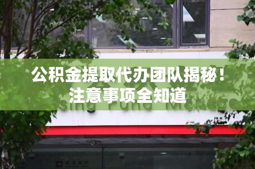 闽清公积金提取代办团队揭秘！注意事项全知道