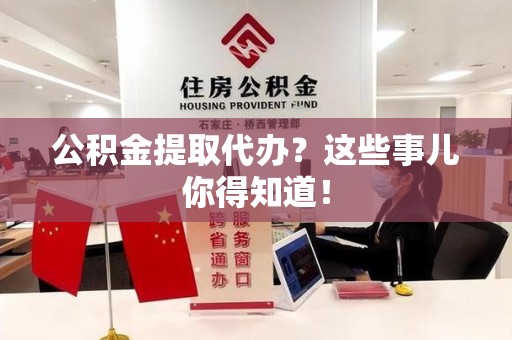闽清公积金提取代办？这些事儿你得知道！