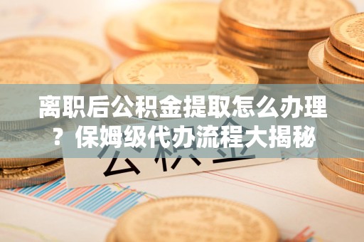 闽清离职后公积金提取怎么办理?保姆级代办流程大揭秘 闽清离职后公积金提取怎么办理?保姆级代办流程大揭秘