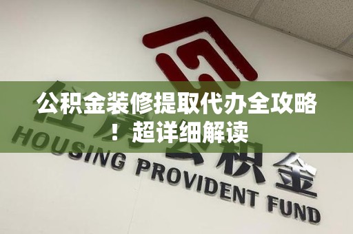 闽清公积金装修提取代办全攻略！超详细解读