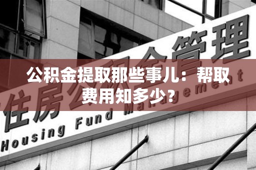 闽清公积金提取那些事儿:帮取费用知多少? 闽清公积金提取那些事儿:帮取费用知多少?