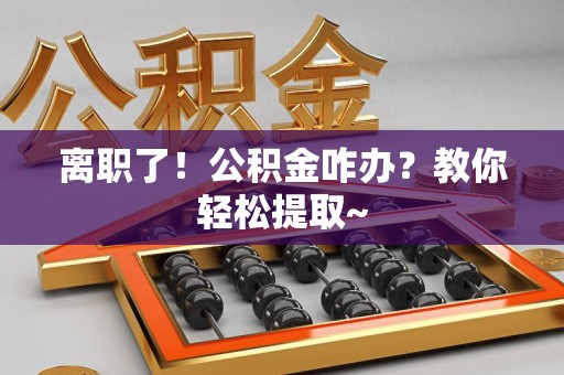 闽清离职了！公积金咋办？教你轻松提取~
