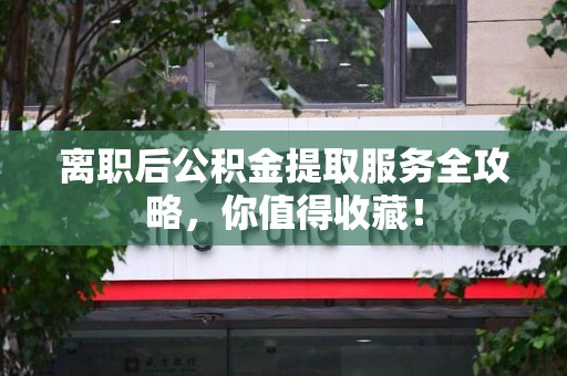 闽清离职后公积金提取服务全攻略,你值得收藏! 闽清离职后公积金提取服务全攻略,你值得收藏!
