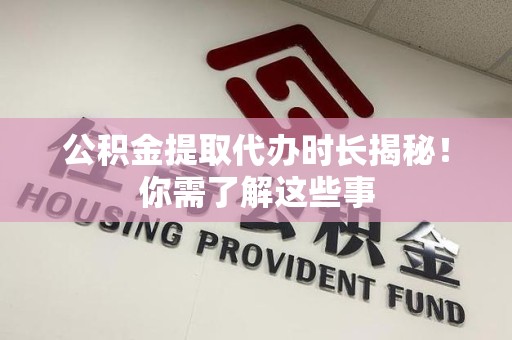 闽清公积金提取代办时长揭秘！你需了解这些事