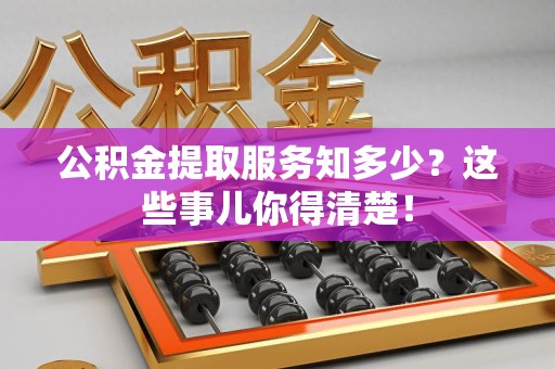 闽清公积金提取服务知多少？这些事儿你得清楚！