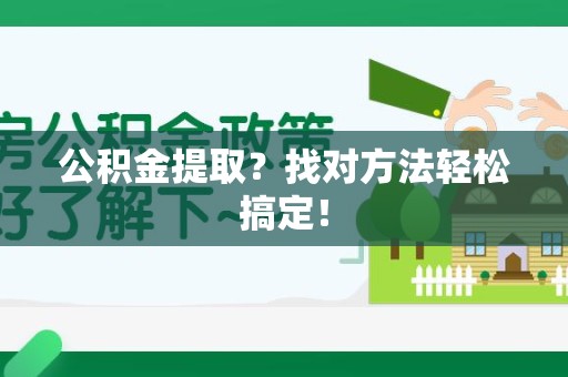 闽清公积金提取？找对方法轻松搞定！