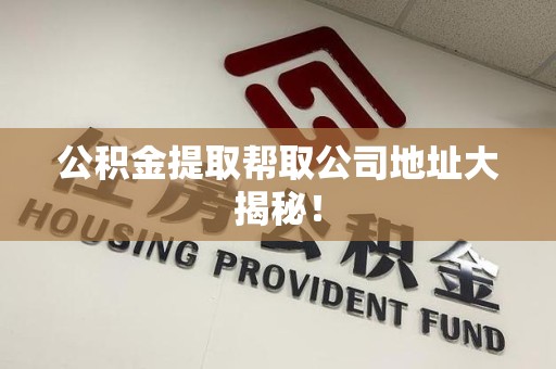 闽清公积金提取帮取公司地址大揭秘！