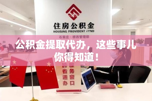 闽清公积金提取代办,这些事儿你得知道! 闽清公积金提取代办,这些事儿你得知道!