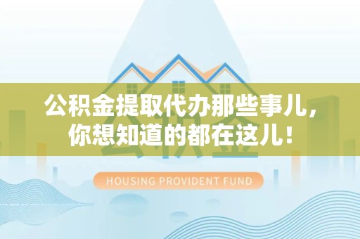 闽清公积金提取代办那些事儿，你想知道的都在这儿！