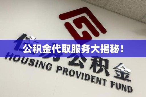 闽清公积金代取服务大揭秘！