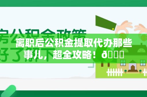 闽清离职后公积金提取代办那些事儿，超全攻略！😎