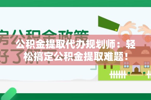 闽清公积金提取代办规划师：轻松搞定公积金提取难题！