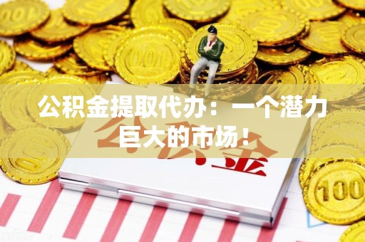 闽清公积金提取代办：一个潜力巨大的市场！