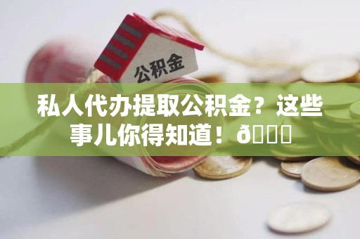 闽清私人代办提取公积金?这些事儿你得知道!😎 闽清私人代办提取公积金?这些事儿你得知道!😎