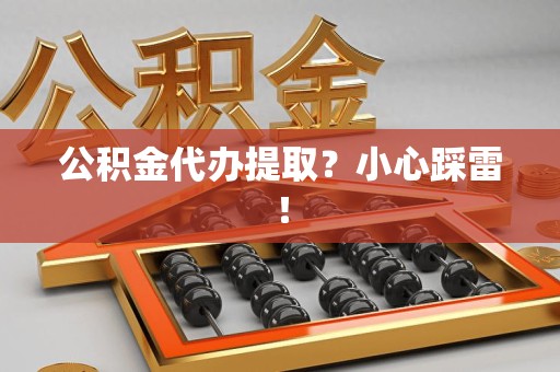 闽清公积金代办提取？小心踩雷！