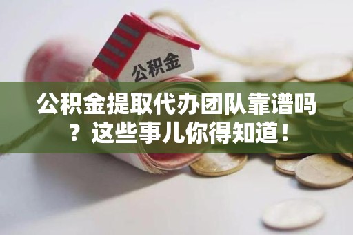 闽清公积金提取代办团队靠谱吗？这些事儿你得知道！