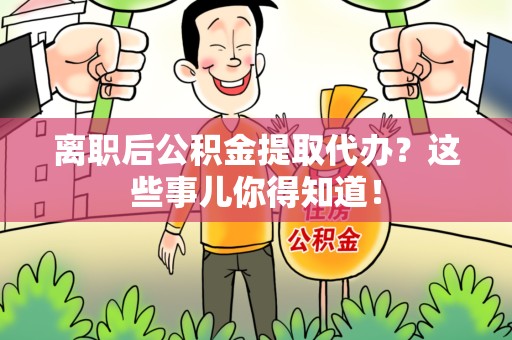 闽清离职后公积金提取代办?这些事儿你得知道! 闽清离职后公积金提取代办?这些事儿你得知道!
