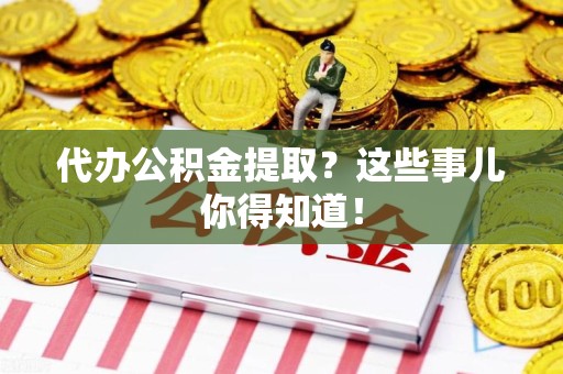 闽清代办公积金提取？这些事儿你得知道！