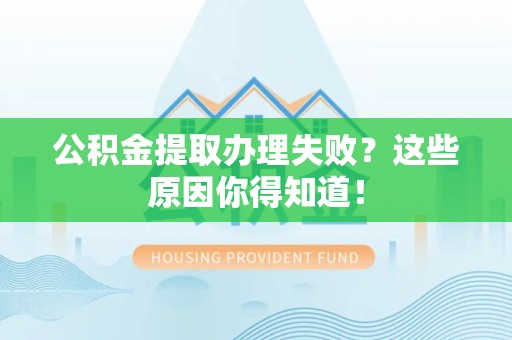 闽清公积金提取办理失败？这些原因你得知道！
