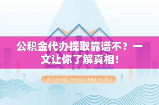 闽清公积金代办提取靠谱不？一文让你了解真相！