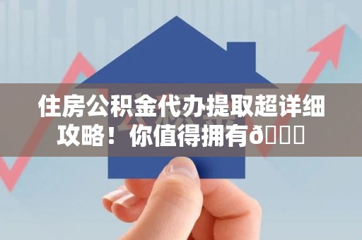 闽清住房公积金代办提取超详细攻略！你值得拥有😎