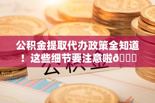 闽清公积金提取代办政策全知道！这些细节要注意啦😉