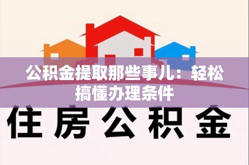 闽清公积金提取那些事儿：轻松搞懂办理条件