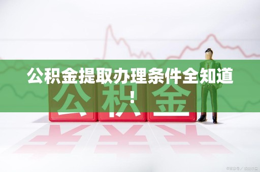 闽清公积金提取办理条件全知道！