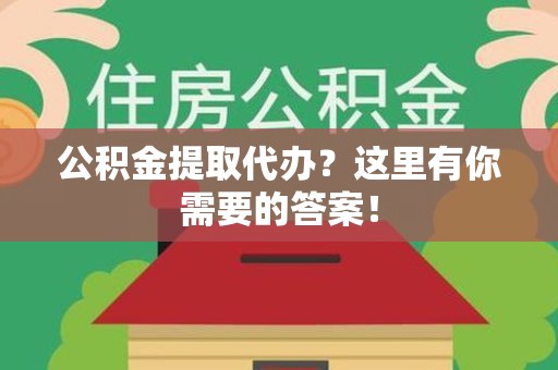 闽清公积金提取代办?这里有你需要的答案! 闽清公积金提取代办?这里有你需要的答案!