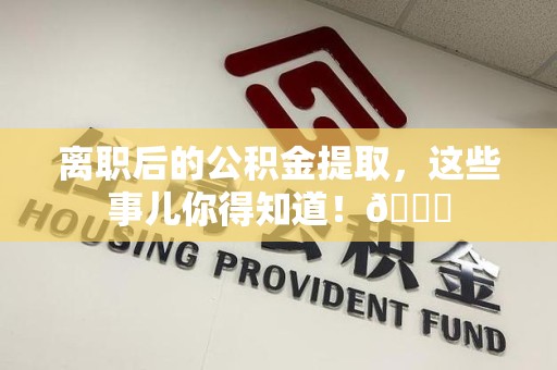 闽清离职后的公积金提取，这些事儿你得知道！😎