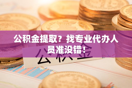 闽清公积金提取？找专业代办人员准没错！