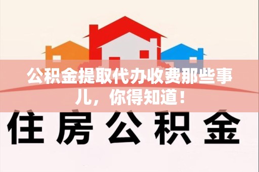 闽清公积金提取代办收费那些事儿，你得知道！