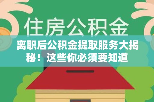 闽清离职后公积金提取服务大揭秘！这些你必须要知道