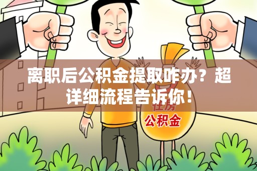 闽清离职后公积金提取咋办？超详细流程告诉你！