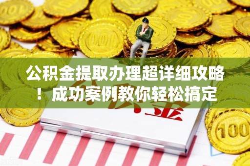 闽清公积金提取办理超详细攻略！成功案例教你轻松搞定