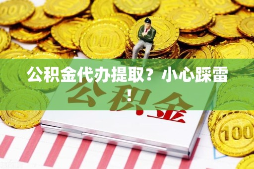 闽清公积金代办提取？小心踩雷！